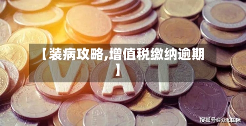 【装病攻略,增值税缴纳逾期】