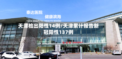 天津检出阳性14例/天津累计报告新冠阳性137例