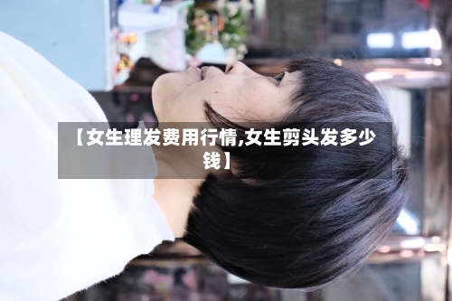 【女生理发费用行情,女生剪头发多少钱】-第1张图片