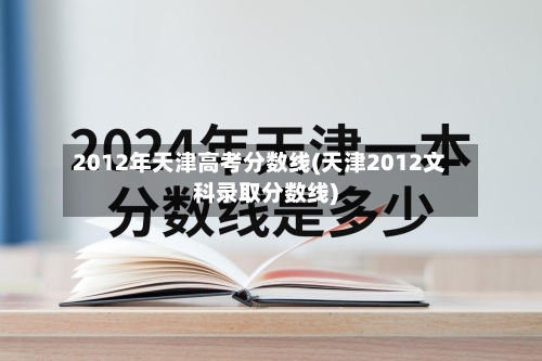 2012年天津高考分数线(天津2012文科录取分数线)-第1张图片