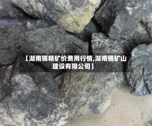【湖南锡精矿价费用行情,湖南锡矿山建设有限公司】-第1张图片