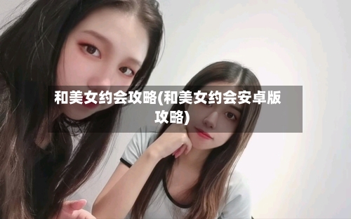 和美女约会攻略(和美女约会安卓版攻略)