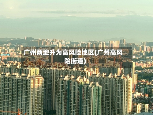 广州两地升为高风险地区(广州高风险街道)-第1张图片
