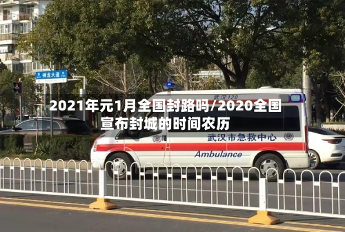 2021年元1月全国封路吗/2020全国宣布封城的时间农历-第1张图片