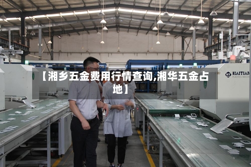 【湘乡五金费用行情查询,湘华五金占地】-第1张图片