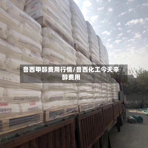 鲁西甲醇费用行情/鲁西化工今天辛醇费用-第1张图片