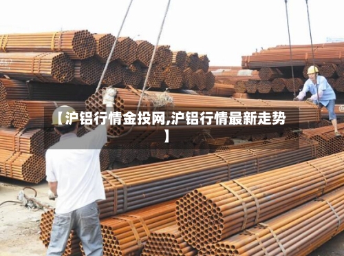 【沪铝行情金投网,沪铝行情最新走势】-第1张图片