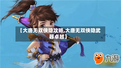 【大唐无双侠隐攻略,大唐无双侠隐武器卓越】-第1张图片
