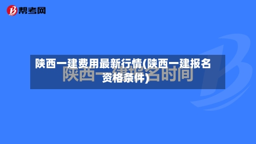 陕西一建费用最新行情(陕西一建报名资格条件)-第1张图片