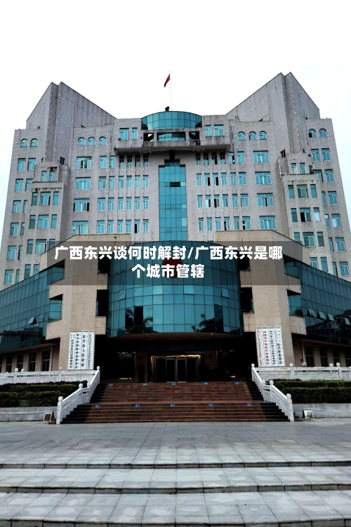 广西东兴谈何时解封/广西东兴是哪个城市管辖-第1张图片