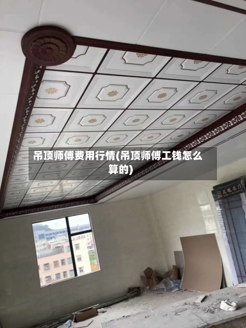 吊顶师傅费用行情(吊顶师傅工钱怎么算的)-第1张图片
