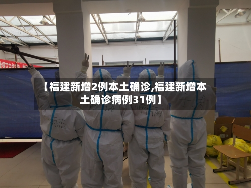 【福建新增2例本土确诊,福建新增本土确诊病例31例】-第1张图片