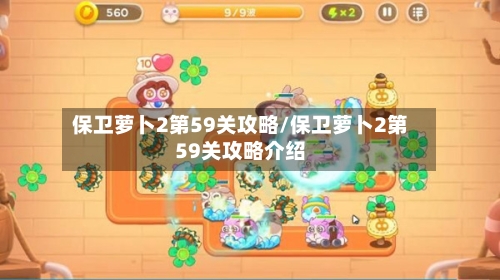 保卫萝卜2第59关攻略/保卫萝卜2第59关攻略介绍-第1张图片