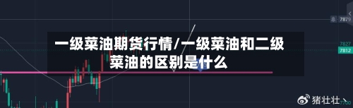 一级菜油期货行情/一级菜油和二级菜油的区别是什么-第1张图片