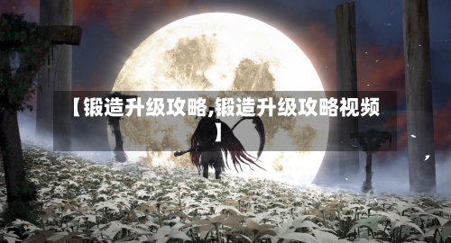 【锻造升级攻略,锻造升级攻略视频】-第1张图片