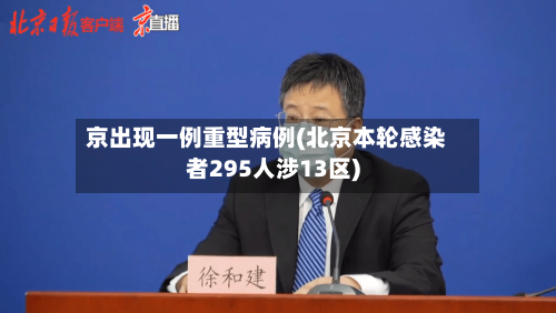 京出现一例重型病例(北京本轮感染者295人涉13区)
