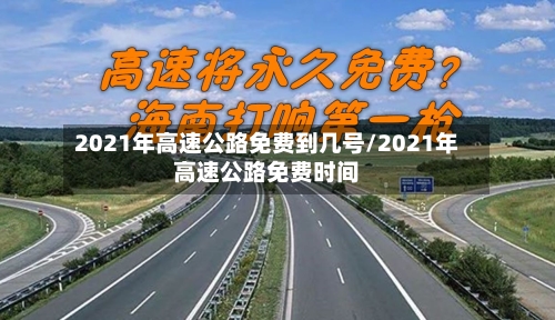 2021年高速公路免费到几号/2021年高速公路免费时间-第1张图片