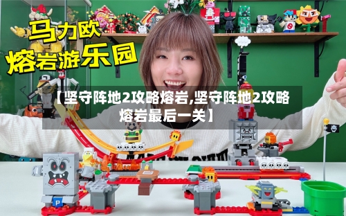 【坚守阵地2攻略熔岩,坚守阵地2攻略熔岩最后一关】-第1张图片
