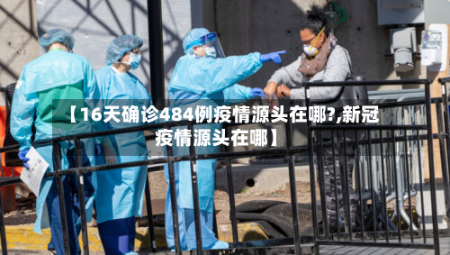 【16天确诊484例疫情源头在哪?,新冠疫情源头在哪】-第1张图片