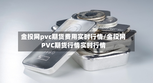 金投网pvc期货费用实时行情/金投网PVC期货行情实时行情-第1张图片