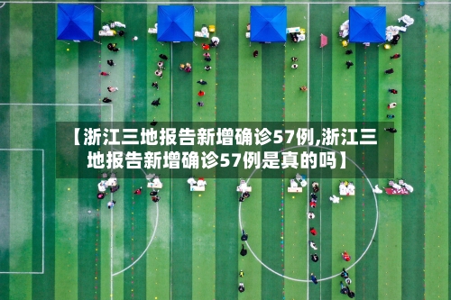 【浙江三地报告新增确诊57例,浙江三地报告新增确诊57例是真的吗】-第1张图片