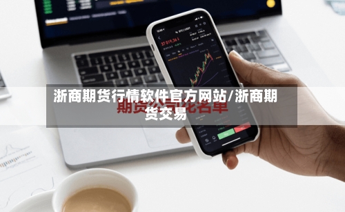 浙商期货行情软件官方网站/浙商期货交易-第1张图片