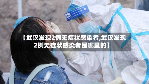 【武汉发现2例无症状感染者,武汉发现2例无症状感染者是哪里的】-第1张图片