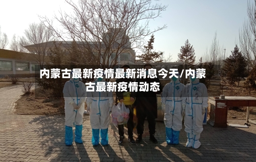 内蒙古最新疫情最新消息今天/内蒙古最新疫情动态-第1张图片