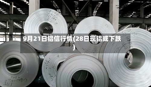9月21日铝信行情(28日现铝或下跌)-第1张图片