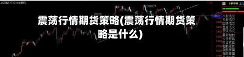 震荡行情期货策略(震荡行情期货策略是什么)-第1张图片