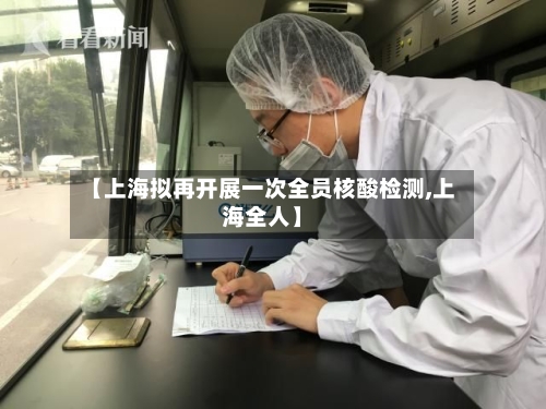 【上海拟再开展一次全员核酸检测,上海全人】-第1张图片