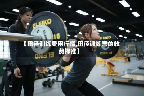 【田径训练费用行情,田径训练营的收费标准】