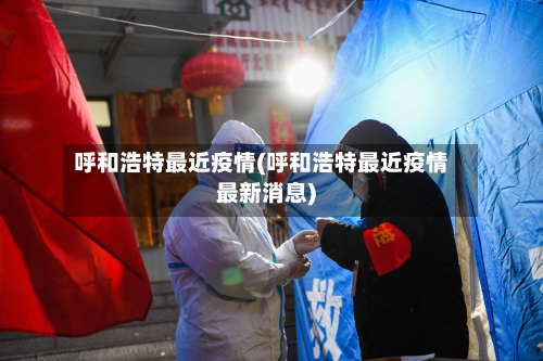 呼和浩特最近疫情(呼和浩特最近疫情最新消息)-第3张图片