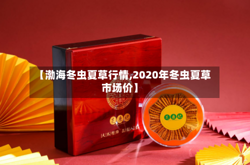【渤海冬虫夏草行情,2020年冬虫夏草市场价】-第1张图片