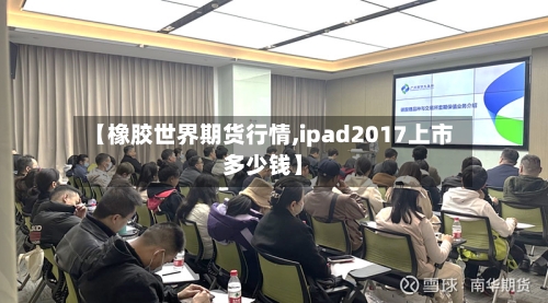 【橡胶世界期货行情,ipad2017上市多少钱】-第1张图片
