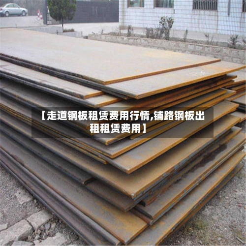 【走道钢板租赁费用行情,铺路钢板出租租赁费用】-第1张图片