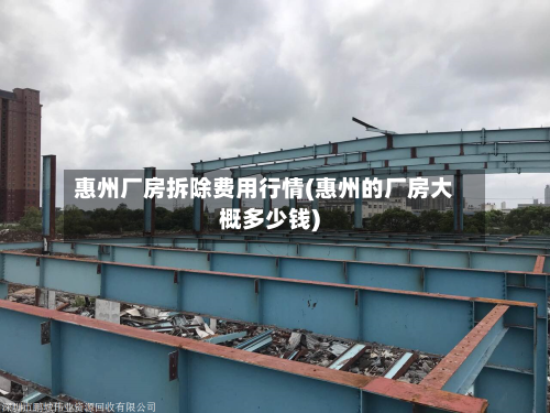 惠州厂房拆除费用行情(惠州的厂房大概多少钱)-第1张图片