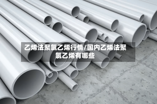 乙烯法聚氯乙烯行情/国内乙烯法聚氯乙烯有哪些-第2张图片