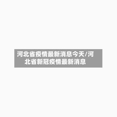 河北省疫情最新消息今天/河北省新冠疫情最新消息-第1张图片