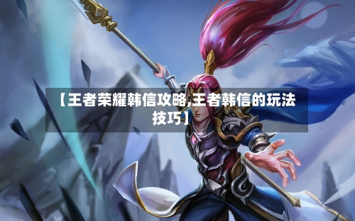 【王者荣耀韩信攻略,王者韩信的玩法技巧】-第1张图片