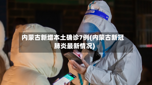 内蒙古新增本土确诊7例(内蒙古新冠肺炎最新情况)