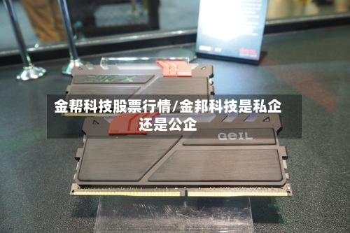 金帮科技股票行情/金邦科技是私企还是公企-第3张图片