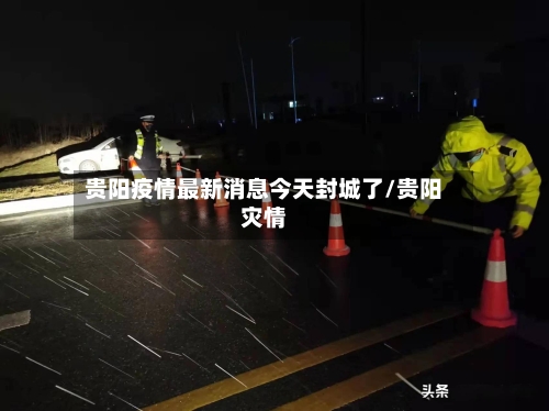 贵阳疫情最新消息今天封城了/贵阳灾情-第3张图片