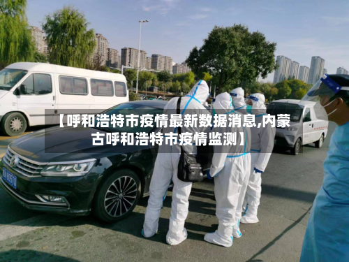 【呼和浩特市疫情最新数据消息,内蒙古呼和浩特市疫情监测】