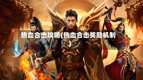 热血合击攻略(热血合击奖励机制)-第1张图片