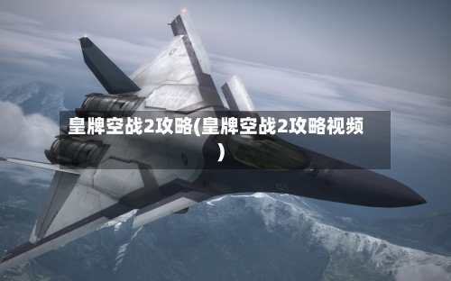皇牌空战2攻略(皇牌空战2攻略视频)-第2张图片
