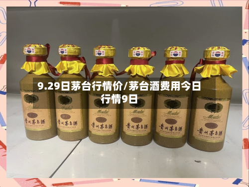 9.29日茅台行情价/茅台酒费用今日行情9日-第1张图片