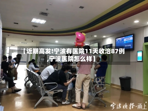 【近期高发!宁波有医院11天收治87例,宁波医院怎么样】-第1张图片