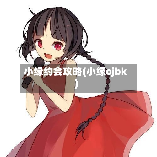 小缘约会攻略(小缘ojbk)-第1张图片