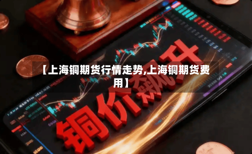 【上海铜期货行情走势,上海铜期货费用】-第1张图片